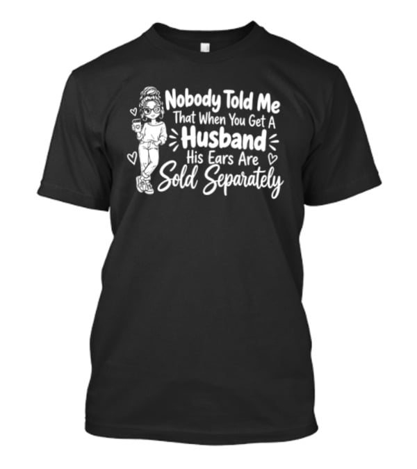 Nobody Told Me That When You Get A Husband His Ears Are Sold Separately T-Shirt