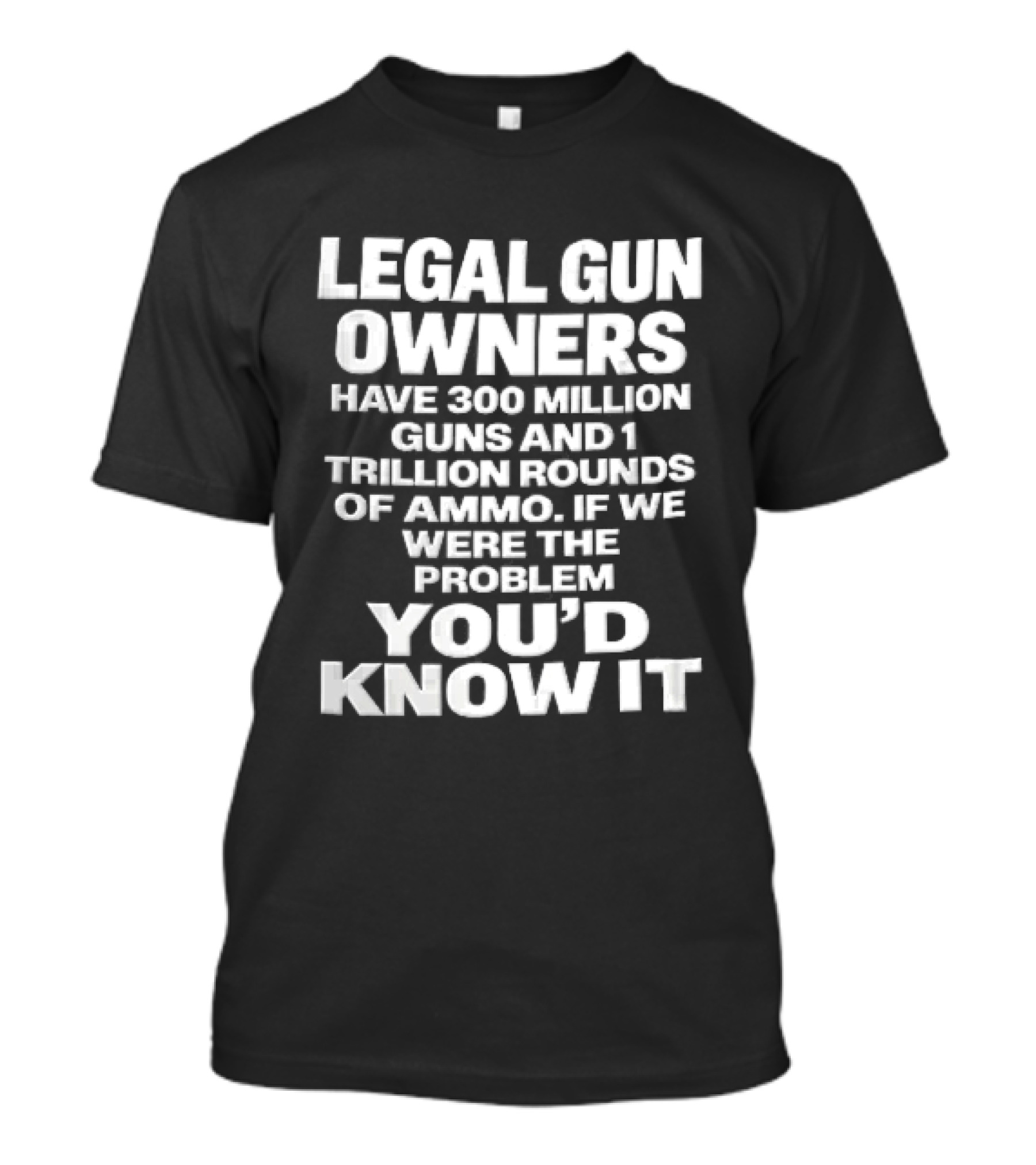 Legal Gun Owners 300 Million Guns 1 Trillion Rounds Ammo Problem Youd Know It T-Shirt
