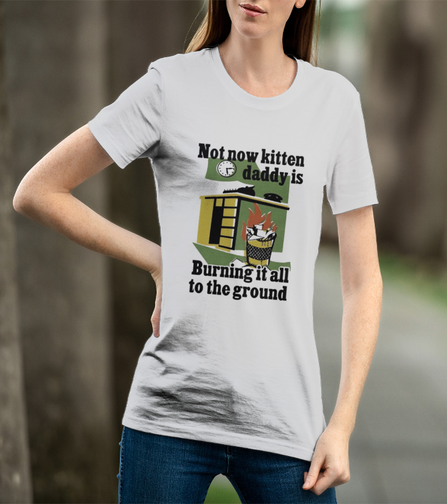 Not Now Kitten Daddy Is Burning It All To The Ground House Fire T-Shirt