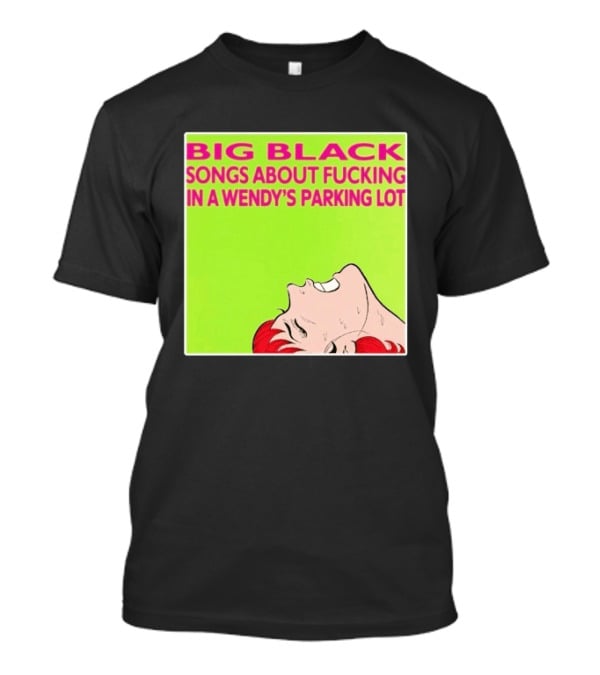Big Black Songs About Fucking In A Wendy's Parking Lot T-Shirt