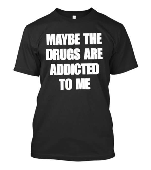Maybe The Drugs Are Addicted To Me T-Shirt