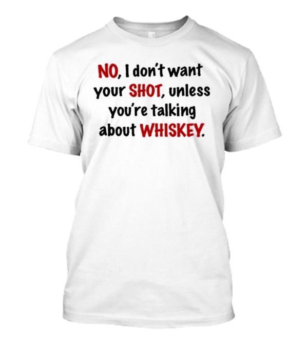No I Don't Want Your Shot Unless You're Talking About Whiskey T-Shirt