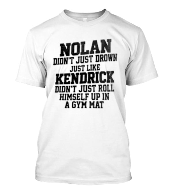 Nolan Didn't Just Drown Just Like Kendrick Didn't Roll Himself Up In A Gym Mat T-Shirt