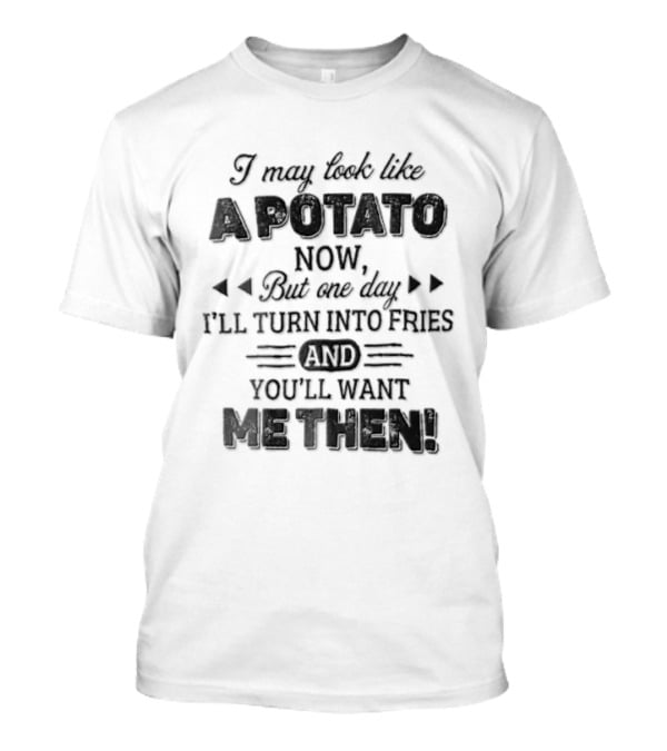 I May Look Like A Potato Now But One Day I'll Turn Into Fries And You'll Want Me Then T-Shirt