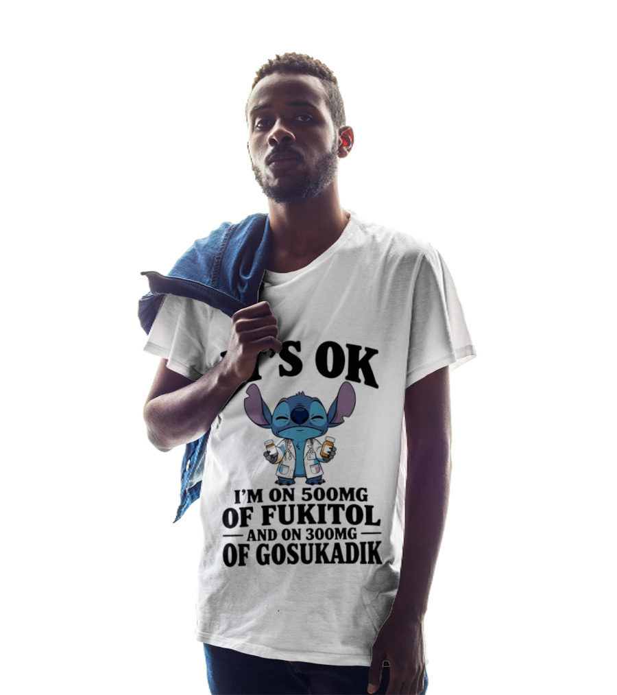 Stitch It's OK I'm On 500mg Of Fukitol And 300mg Of Gosukadik T-Shirt