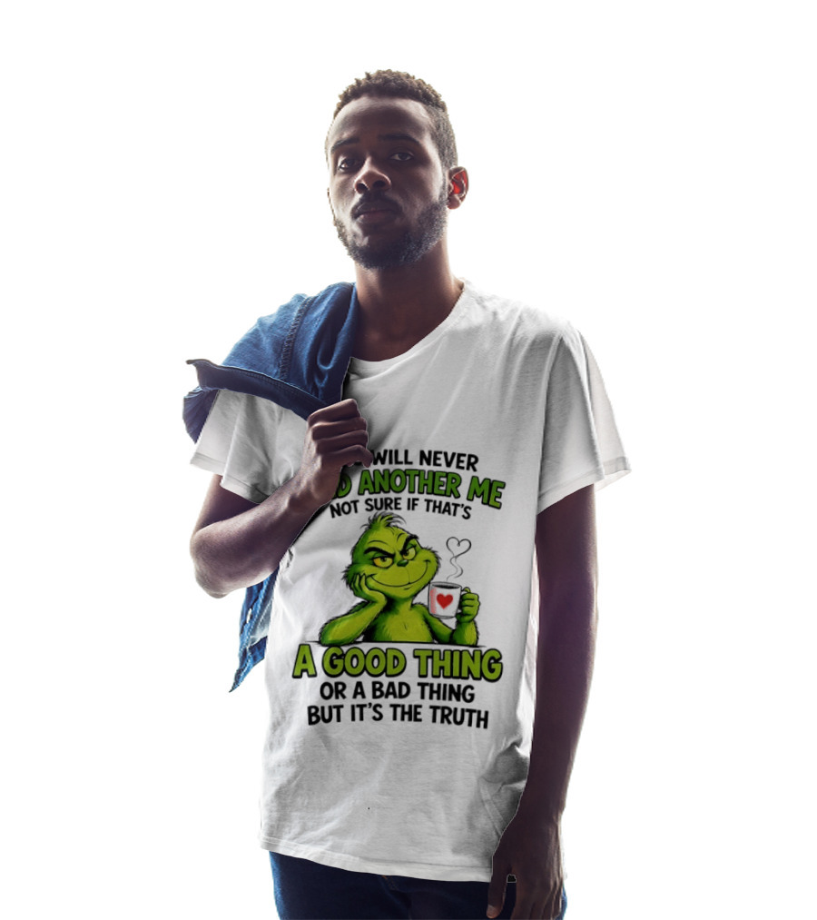 You Will Never Find Another Me Grinch A Good Thing Or A Bad Thing But It's The Truth T-Shirt