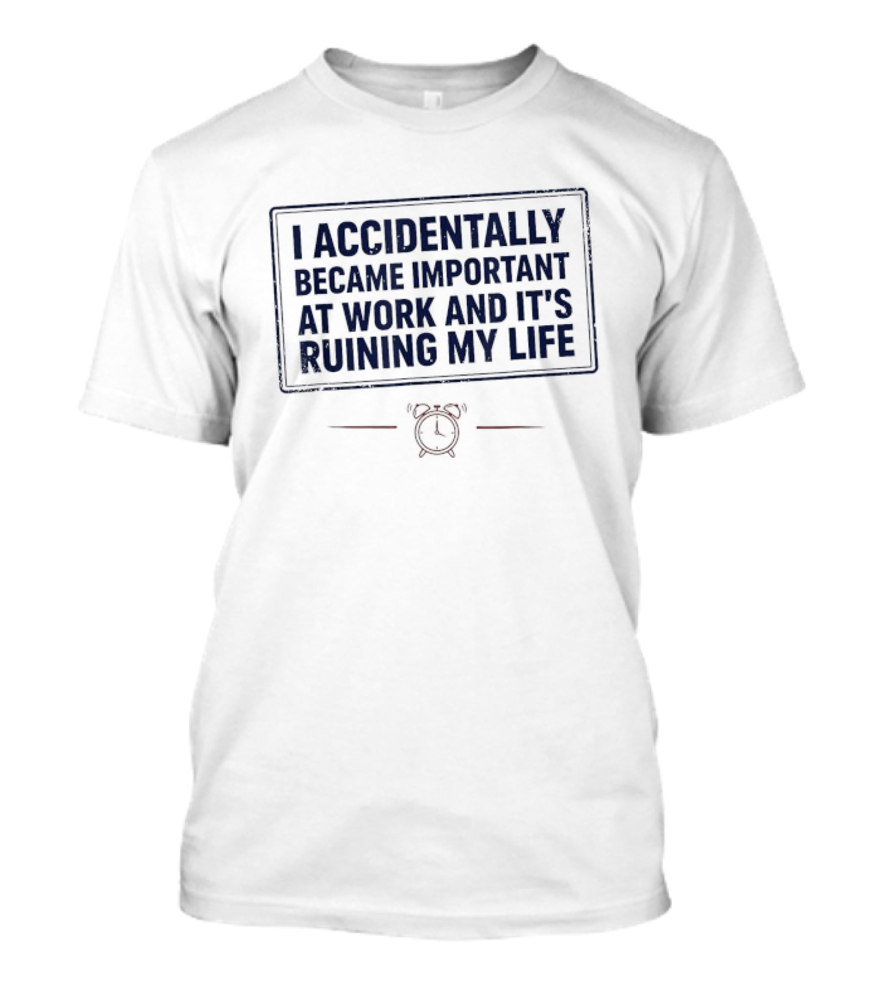 I Accidentally Became Important At Work And It's Ruining My Life T-Shirt