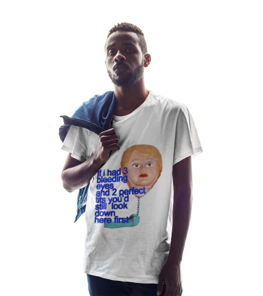 If I Had 3 Bleeding Eyes And 2 Perfect Tits You'd Still Look Down Here First T-Shirt