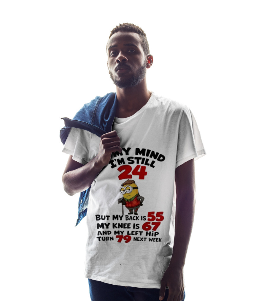 Minion In My Mind I'm Still 24 But My Back Is 55 My Knee Is 67 And My Left Hip Turn 79 Next Week T-Shirt
