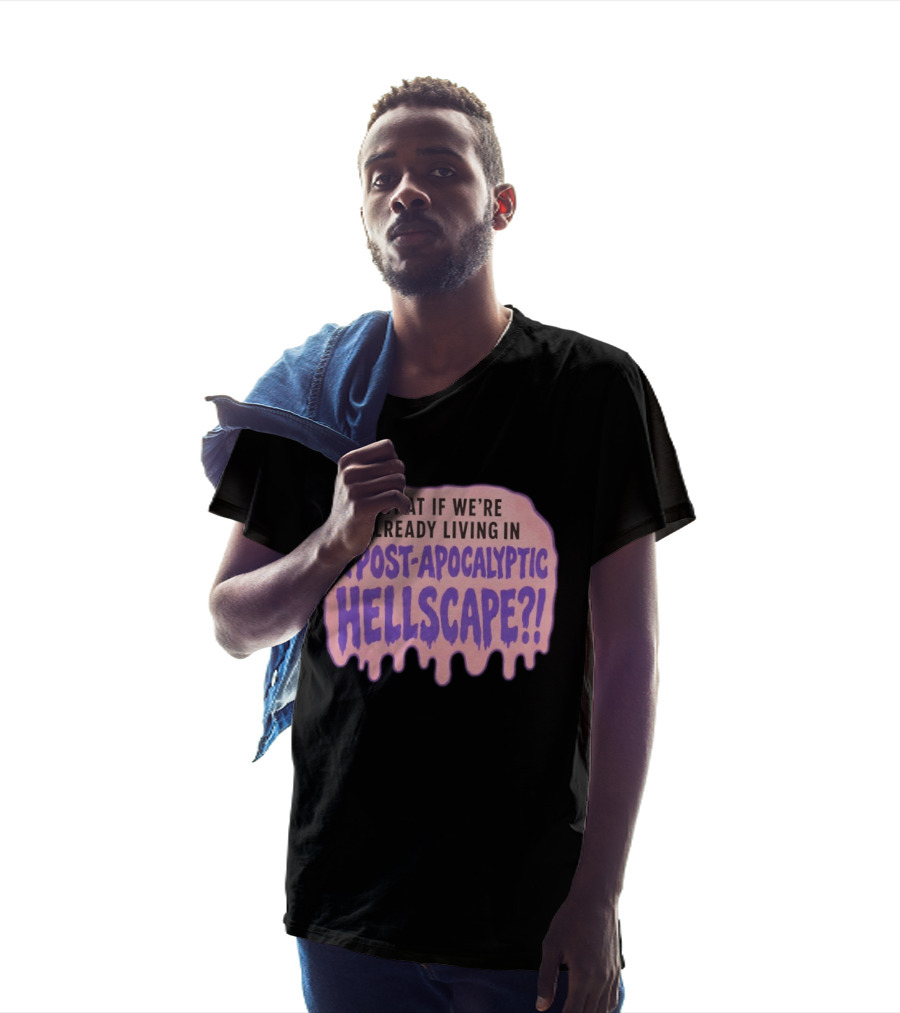 What If We're Already Living In A Post Apocalyptic Hellscape T-Shirt