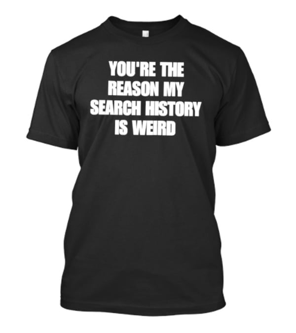 You're The Reason My Search History Is Weird T-Shirt