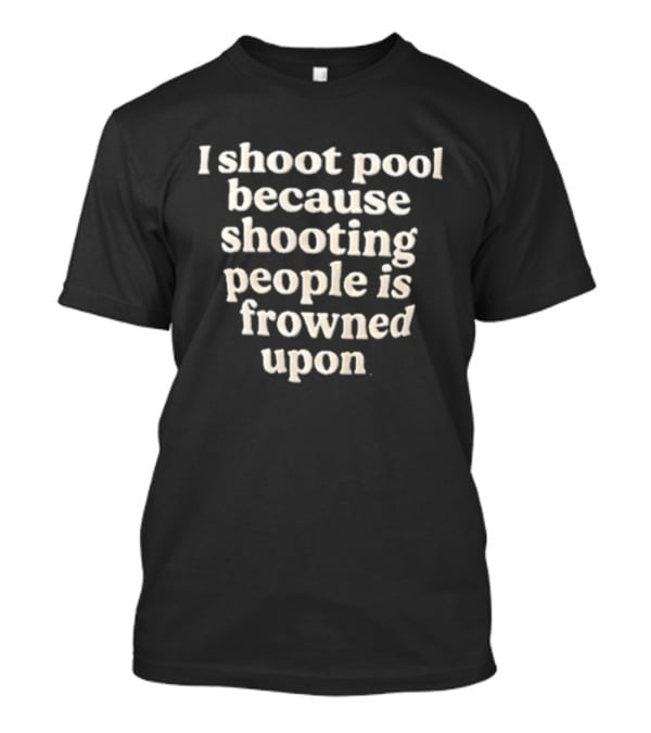 I Shoot Pool Because Shooting People Is Frowned Upon T-Shirt
