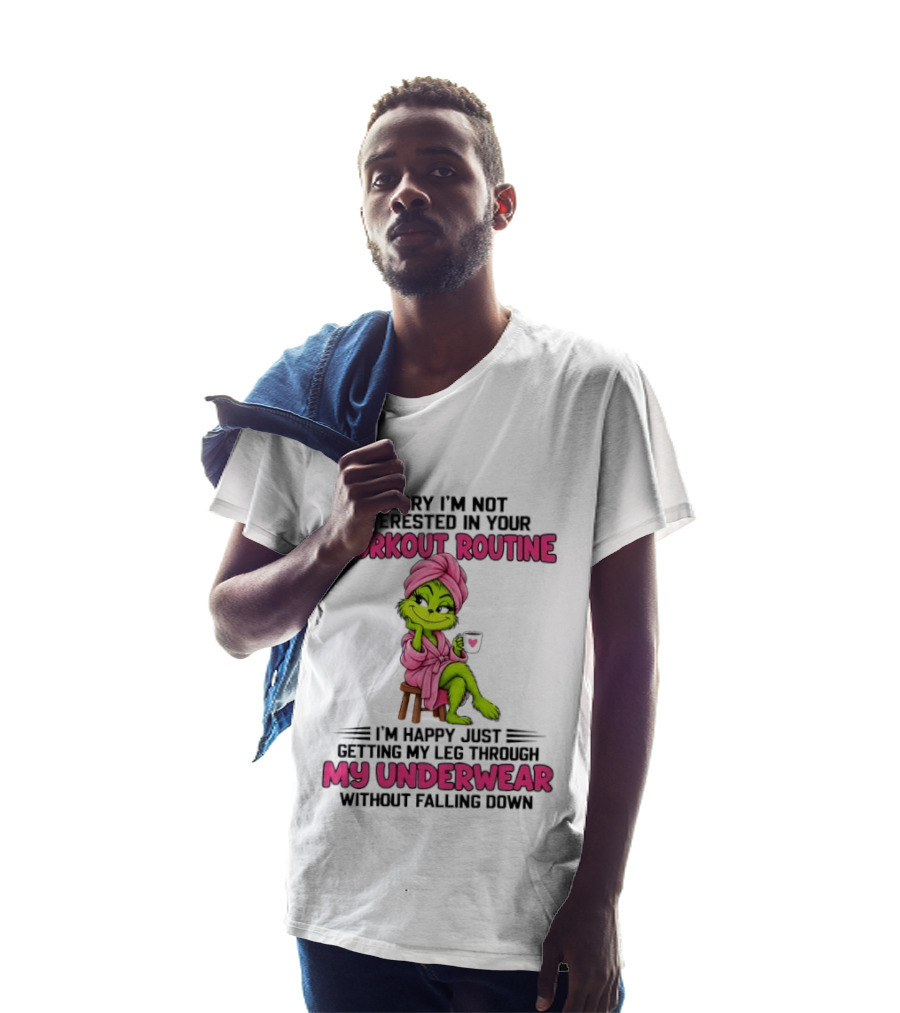 Grinch Sorry I'm Not Interested In Your Workout Routine I'm Happy Just Getting My Leg Through My Underwear Without Falling Down T-Shirt