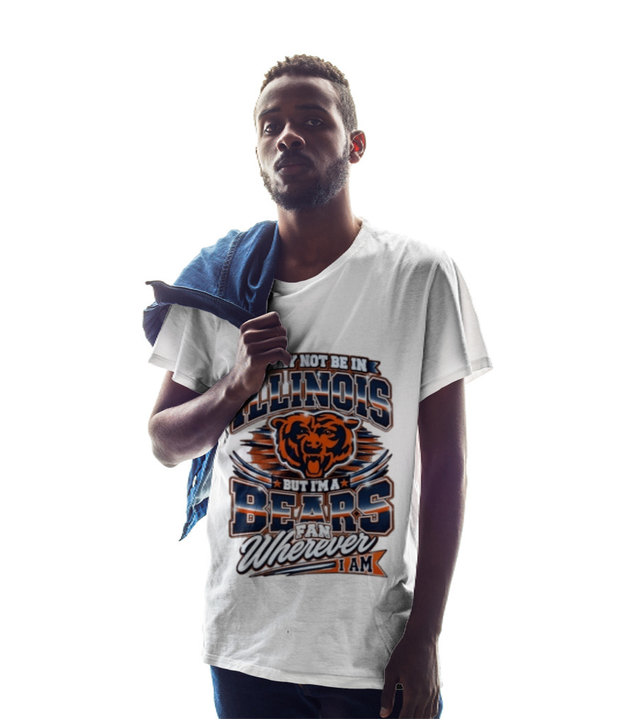 I May Not Be In Illinois But I'm A Bears Fan Wherever I Am T-Shirt