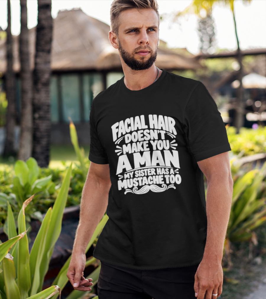 Facial Hair Doesn't Make You A Man My Sister Has A Mustache Too T-Shirt