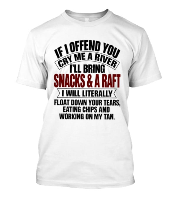 If I Offend You Cry Me A River I'll Bring Snacks & A Raft I Will Literally Float Down Your Tears Eating Chips And Working On My Tan T-Shirt