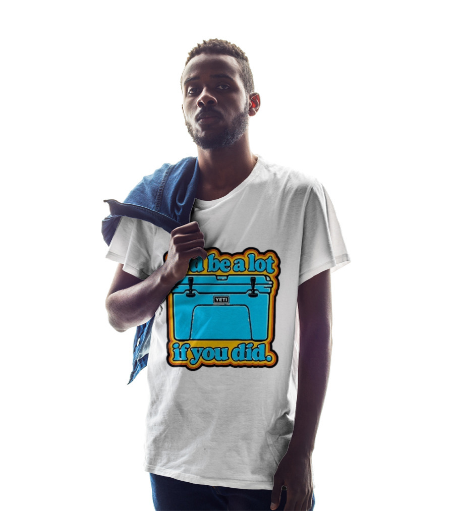 It'd Be A Lot If You Did Yeti Cooler T-Shirt