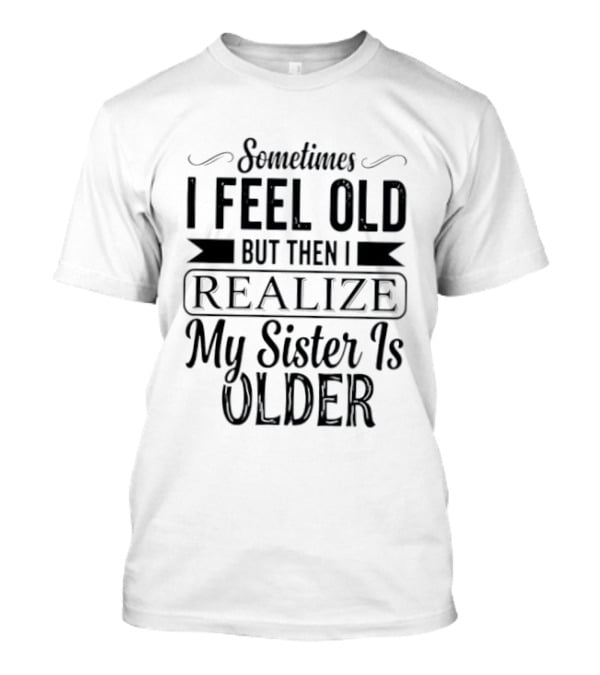 Sometimes I Feel Old But Then I Realize My Sister Is Older T-Shirt