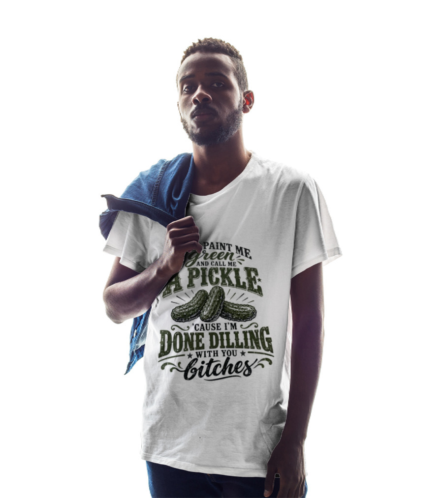 Well Paint Me Green And Call Me A Pickle Cause I'm Done Dilling With You Bitches T-Shirt