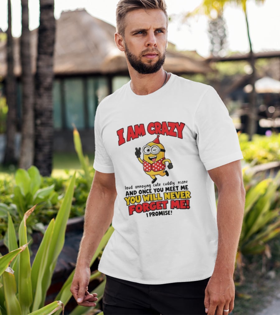 Minion I Am Crazy Loud Annoying Cute Cuddly Insane You Will Never Forget Me T-Shirt