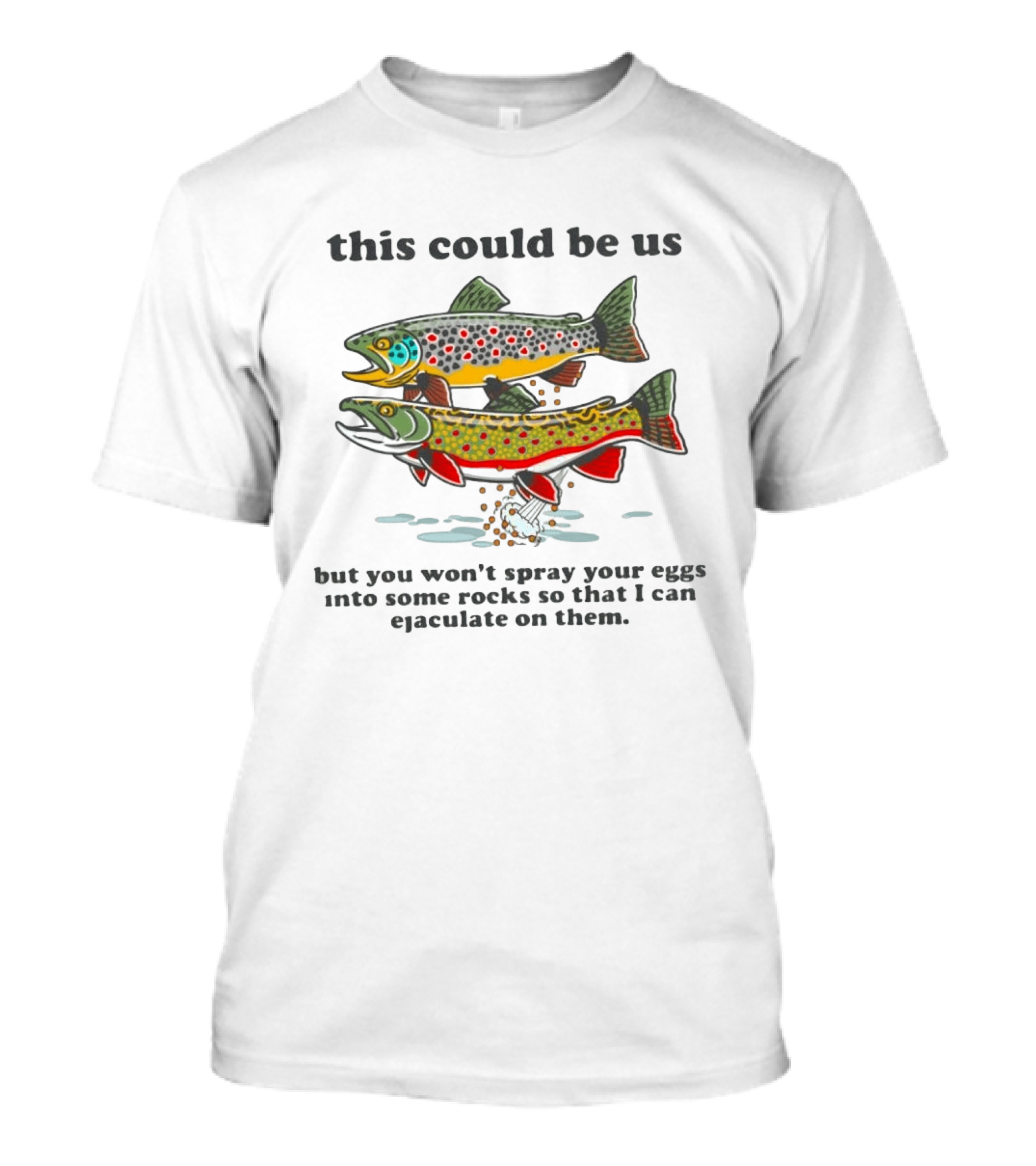This Could Be Us Fish Spawning Meme But You Won't Spray Your Eggs Into Some Rocks So That I Can Ejaculate On Them T-Shirt