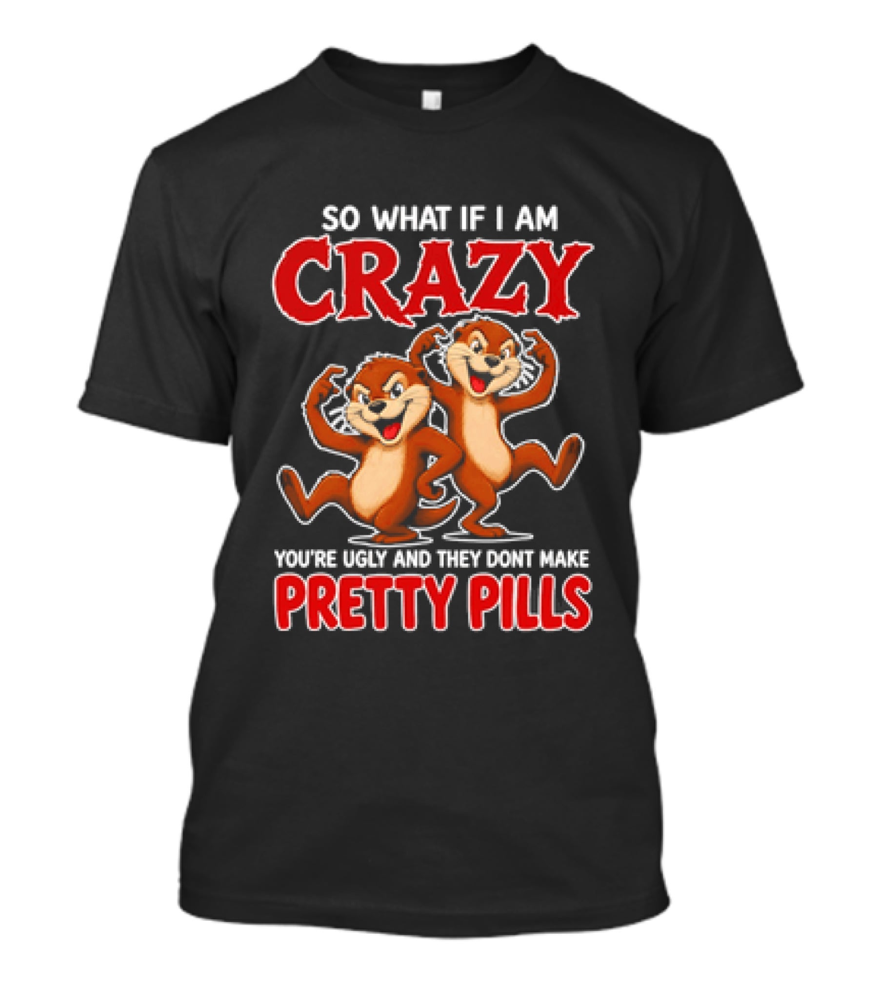 So What If I Am Crazy You're Ugly And They Don't Make Pretty Pills Cartoon Chipmunks T-Shirt