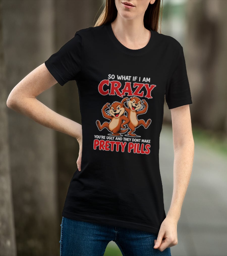 So What If I Am Crazy You're Ugly And They Don't Make Pretty Pills Cartoon Chipmunks T-Shirt