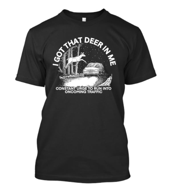 I Got That Deer In Me Constant Urge To Run Into Oncoming Traffic T-Shirt