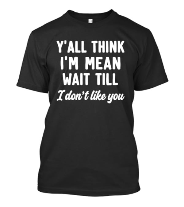 Y'all Think I'm Mean Wait Till I Don't Like You T-Shirt