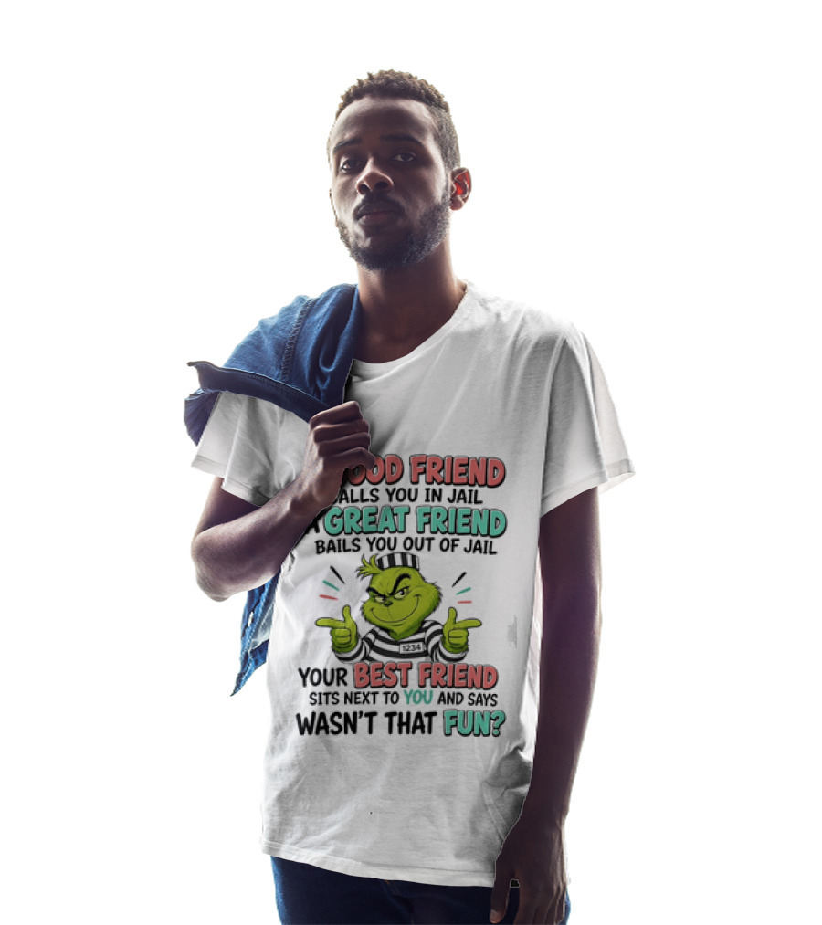Grinch A Good Friend Calls You In Jail A Great Friend Bails You Out Your Best Friend Sits Next To You And Says Wasn't That Fun T-Shirt