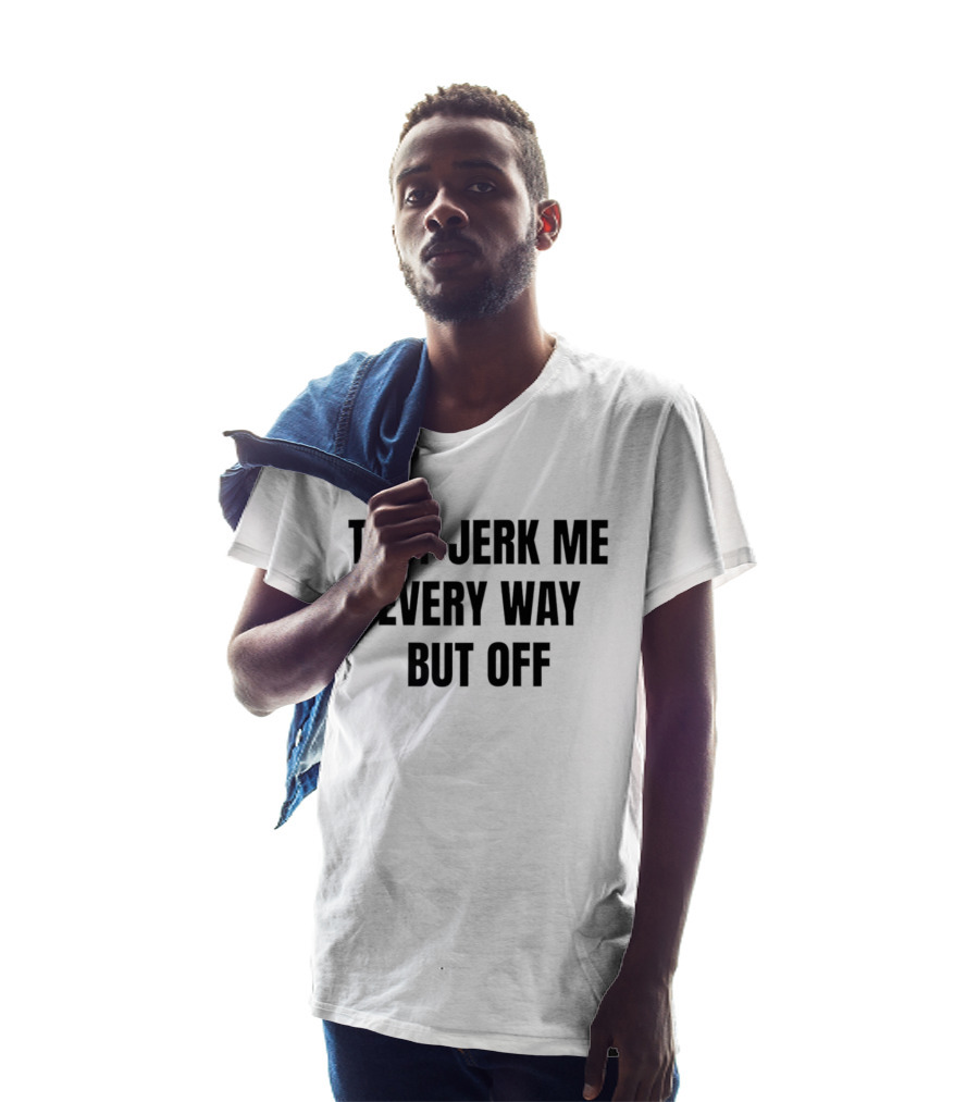 They Jerk Me Every Way But Off T-Shirt