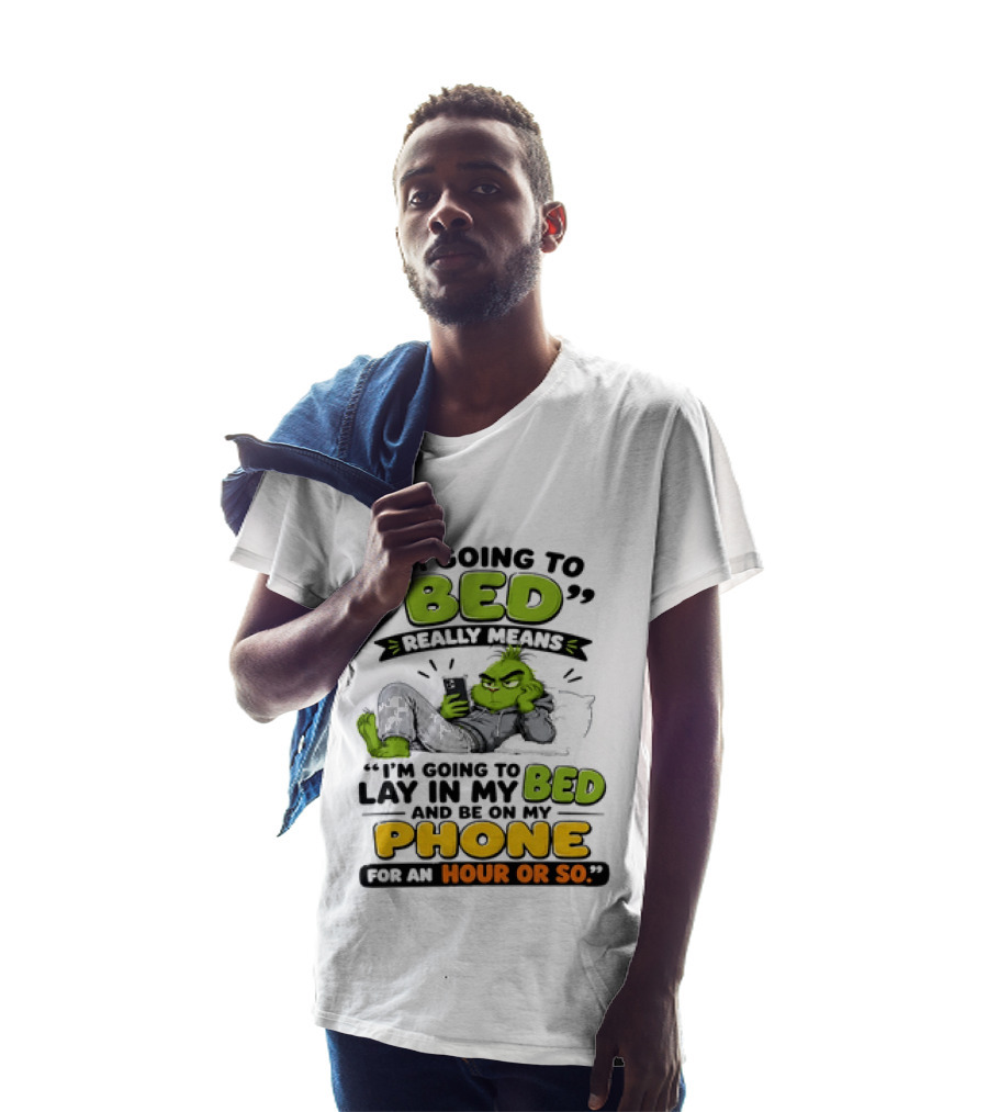 I'm Going To Bed Really Means Lay In My Bed And Be On My Phone For An Hour Or So Grinch T-Shirt