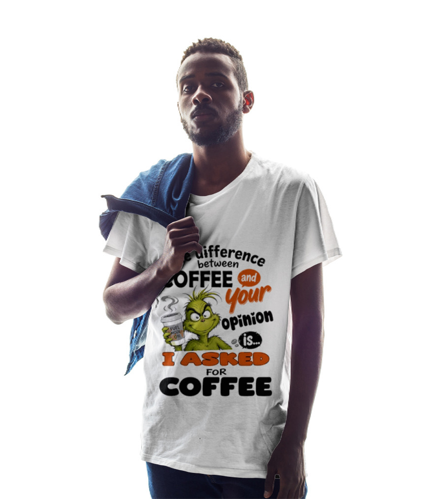 Grinch The Difference Between Coffee And Your Opinion Is I Asked For Coffee T-Shirt