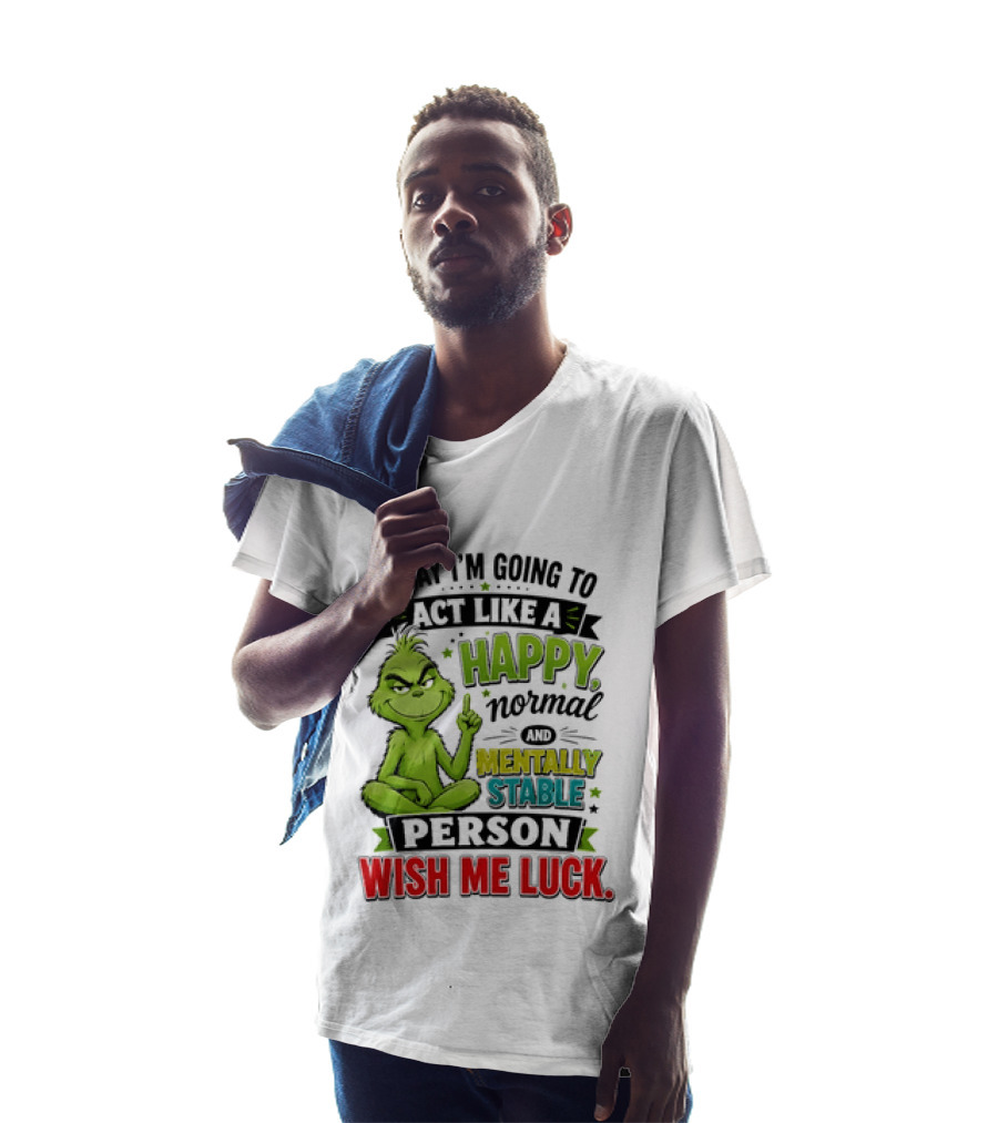 Grinch Today I'm Going To Act Like A Happy Normal Mentally Stable Person Wish Me Luck T-Shirt