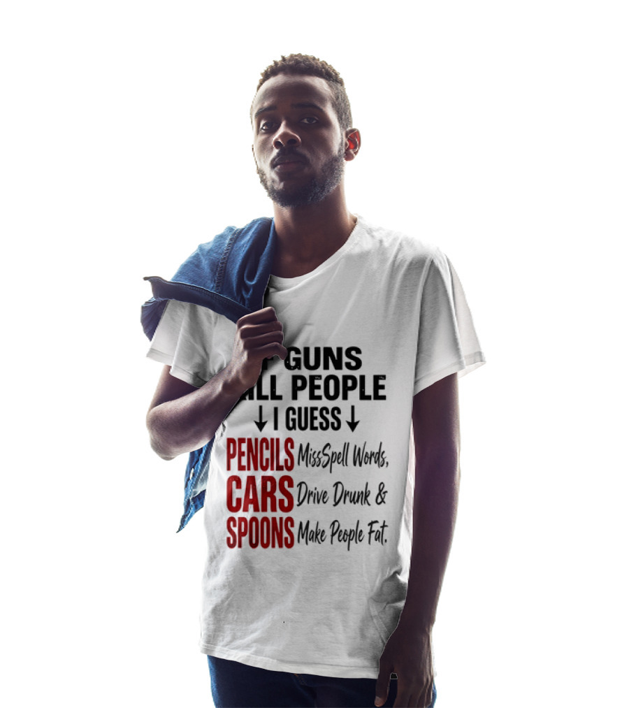 If Guns Kill People I Guess Pencils Misspell Words Cars Drive Drunk Spoons Make People Fat T-Shirt