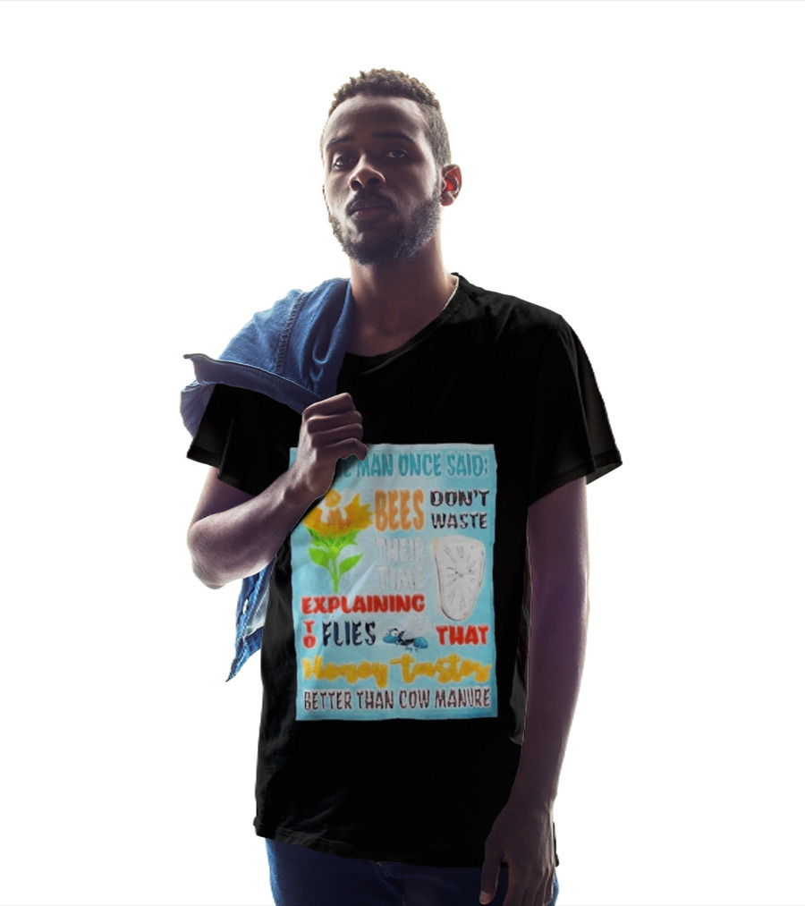 A Wise Man Once Said Bees Don't Waste Time Explaining To Flies That Honey Tastes Better Than Cow Manure T-Shirt