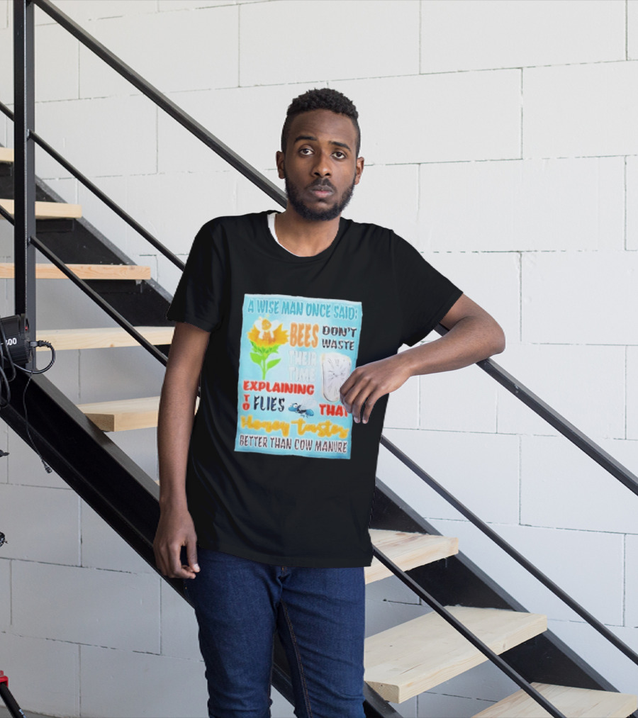 A Wise Man Once Said Bees Don't Waste Time Explaining To Flies That Honey Tastes Better Than Cow Manure T-Shirt
