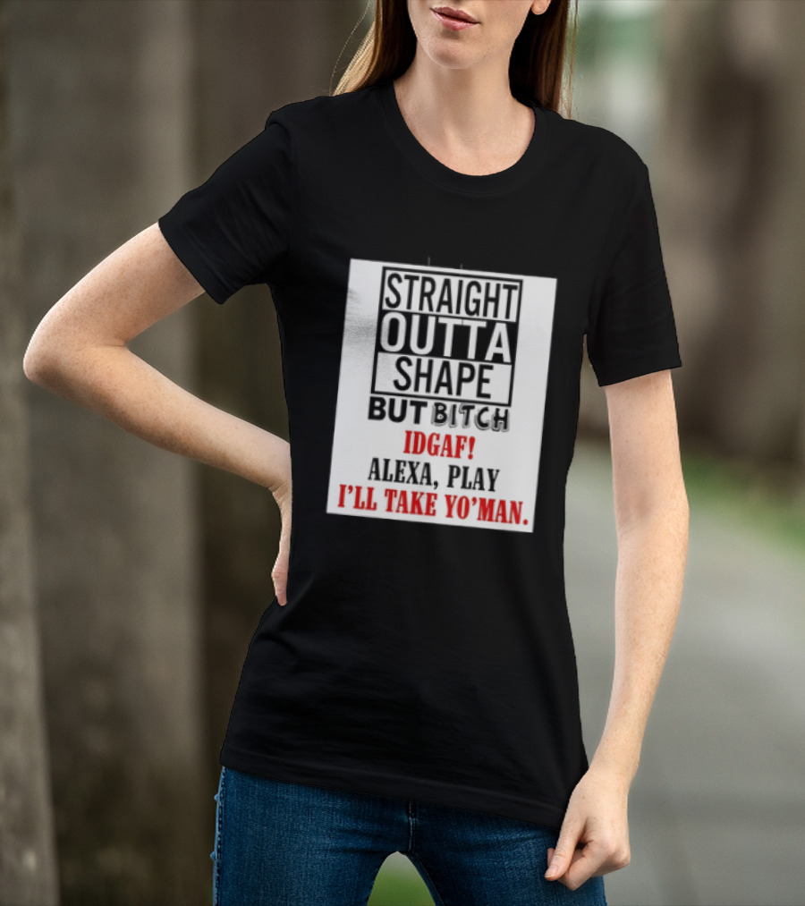 Straight Outta Shape But Bitch IDGAF Alexa Play I'll Take Yo' Man T-Shirt