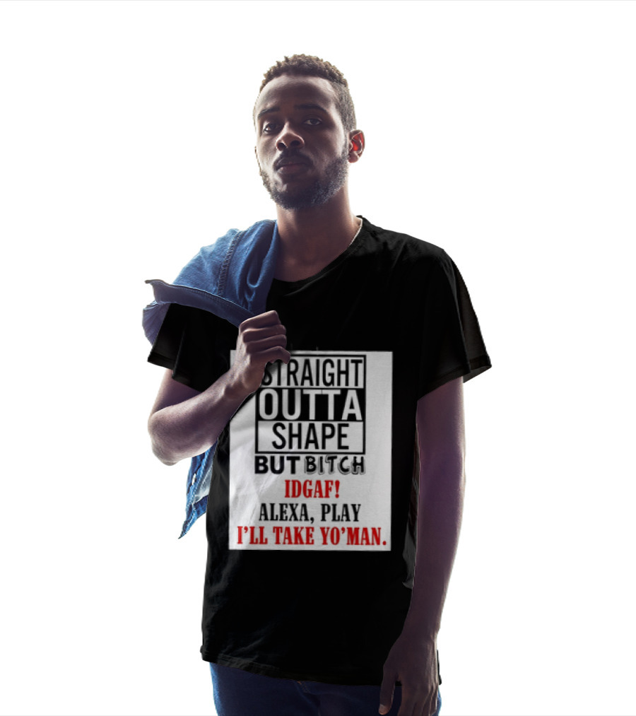 Straight Outta Shape But Bitch IDGAF Alexa Play I'll Take Yo' Man T-Shirt