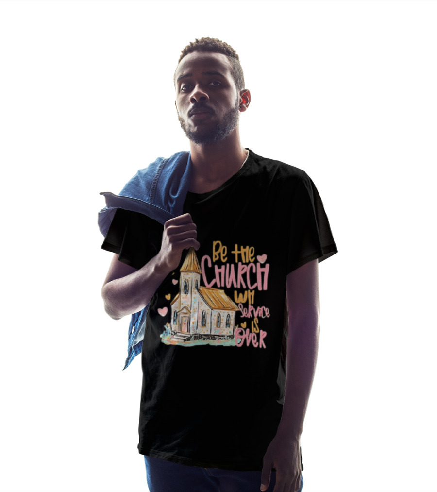 Be The Church When Service Is Over With Heartfelt Church T-Shirt