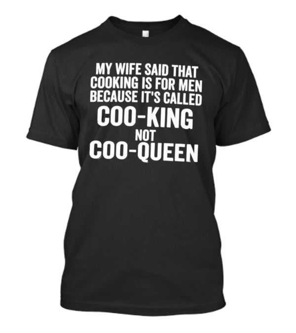 My Wife Said Cooking Is For Men Because It's Called Coo King Not Coo Queen T-Shirt
