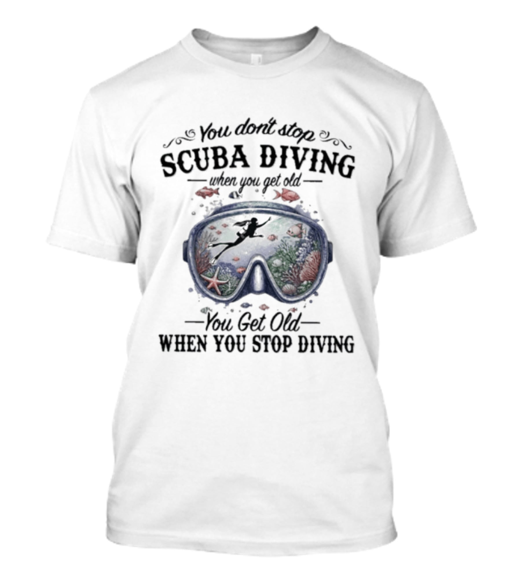 You Don't Stop Scuba Diving When You Get Old You Get Old When You Stop Diving T-Shirt