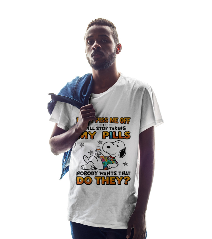 Snoopy Don't Piss Me Off I Will Stop Taking My Pills Nobody Wants That Do They T-Shirt