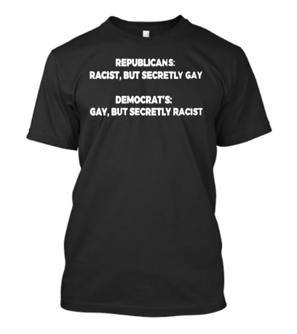 Republicans Racist But Secretly Gay Democrats Gay But Secretly Racist T-Shirt