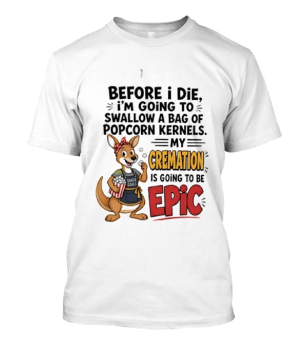 Before I Die I'm Going To Swallow A Bag Of Popcorn Kernels Kangaroo My Cremation Is Going To Be Epic T-Shirt