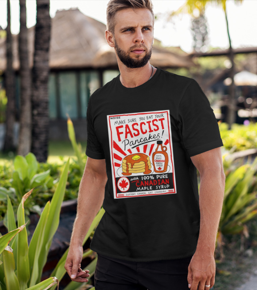 Make Sure You Eat Your Fascist Pancakes With 100% Pure Canadian Maple Syrup T-Shirt