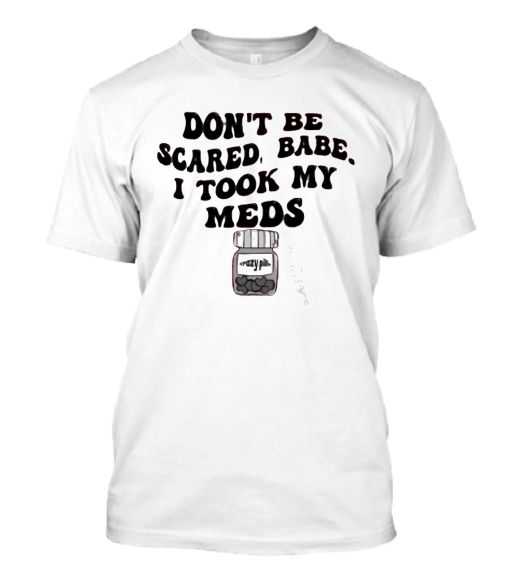 Don't Be Scared Babe I Took My Meds Funny Mental Health Humor T-Shirt