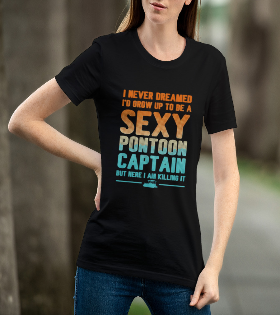 I Never Dreamed I'd Grow Up To Be A Sexy Pontoon Captain But Here I Am Killing It T-Shirt