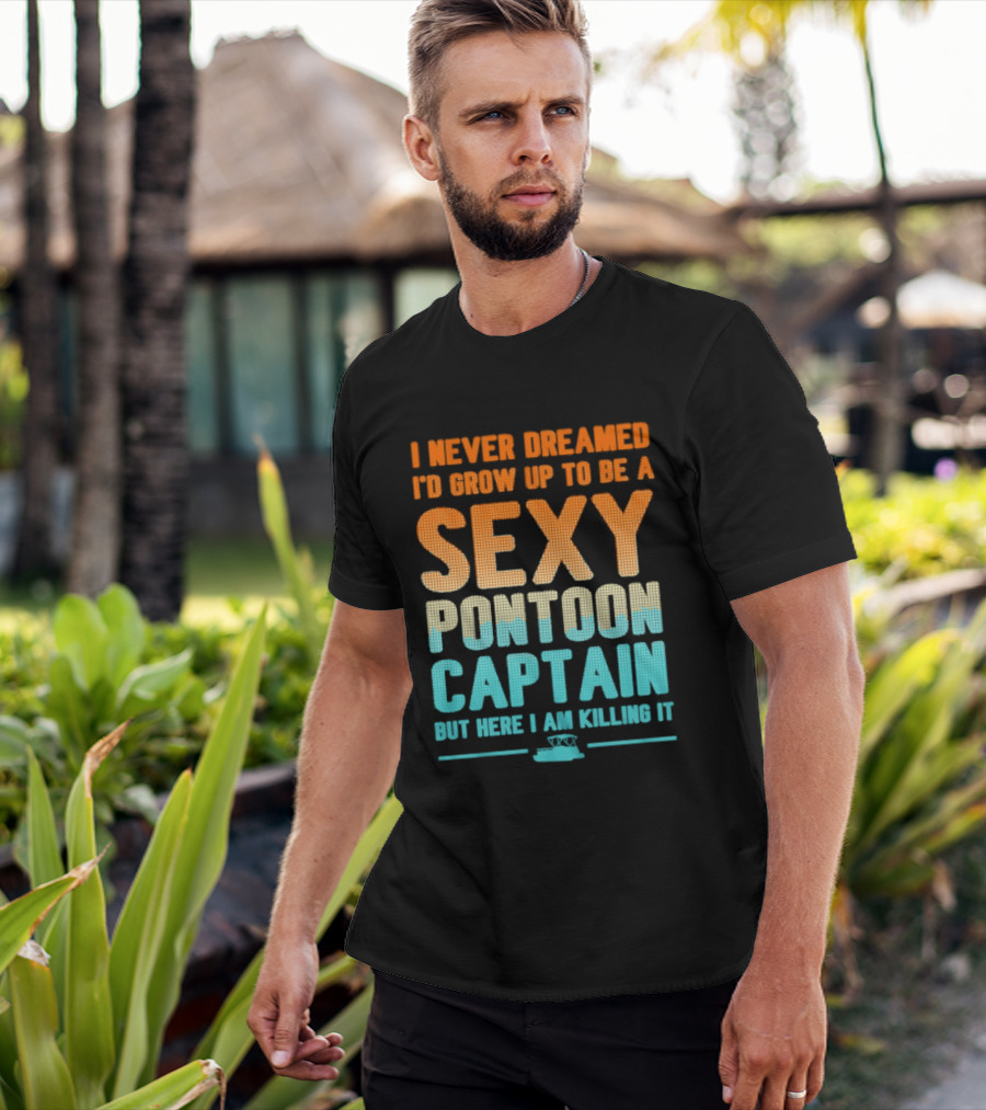 I Never Dreamed I'd Grow Up To Be A Sexy Pontoon Captain But Here I Am Killing It T-Shirt