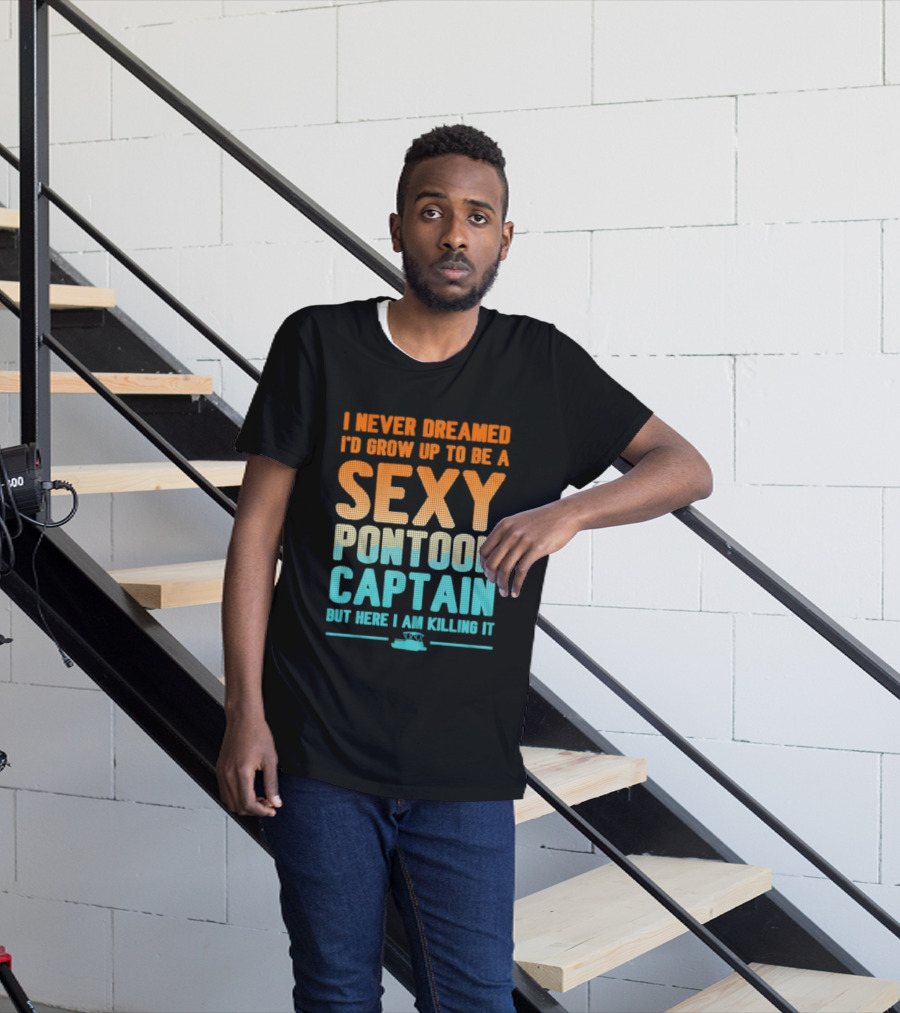 I Never Dreamed I'd Grow Up To Be A Sexy Pontoon Captain But Here I Am Killing It T-Shirt